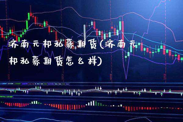 济南元邦私募期货(济南元邦私募期货怎么样) (https://www.njaxzs.com/) 期货行情 第1张