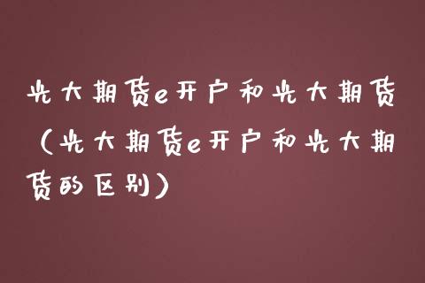 光大期货e开户和光大期货（光大期货e开户和光大期货的区别） (https://www.njaxzs.com/) 内盘期货 第1张