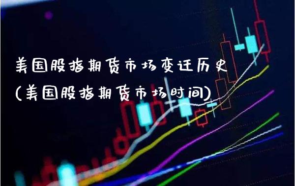 美国股指期货市场变迁历史(美国股指期货市场时间) (https://www.njaxzs.com/) 期货行情 第1张