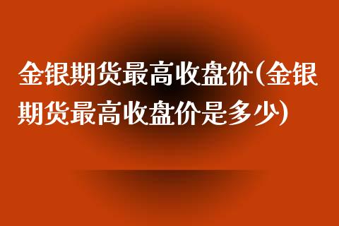 金银期货最高收盘价(金银期货最高收盘价是多少) (https://www.njaxzs.com/) 期货直播间 第1张