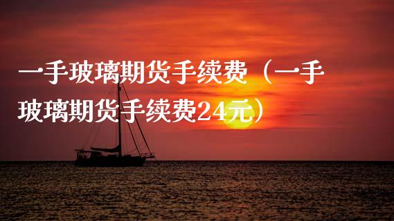 一手玻璃期货手续费（一手玻璃期货手续费24元） (https://www.njaxzs.com/) 内盘期货 第1张