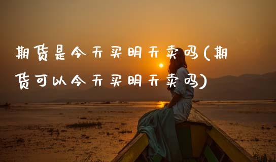 期货是今天买明天卖吗(期货可以今天买明天卖吗) (https://www.njaxzs.com/) 期货行情 第1张