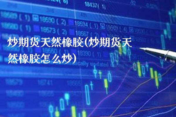 炒期货天然橡胶(炒期货天然橡胶怎么炒) (https://www.njaxzs.com/) 期货直播间 第1张