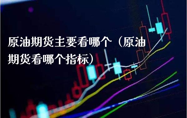 原油期货主要看哪个（原油期货看哪个指标） (https://www.njaxzs.com/) 期货直播间 第1张