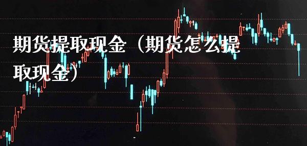 期货提取现金(期货怎么提取现金) 期货直播间 第1张-爱新财经 期货提取现金(期货怎么提取现金) (https://www.njaxzs.com/) 期货直播间 第1张