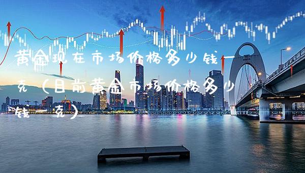 黄金现在市场多少钱一克（目前黄金市场多少钱一克） (https://www.njaxzs.com/) 期货直播间 第1张