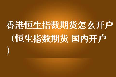 香港恒生指数期货怎么开户（恒生指数期货 国内开户） (https://www.njaxzs.com/) 内盘期货 第1张