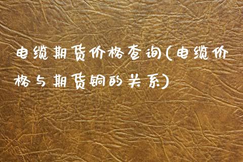 电缆期货价格查询(电缆价格与期货铜的关系) (https://www.njaxzs.com/) 内盘期货 第1张