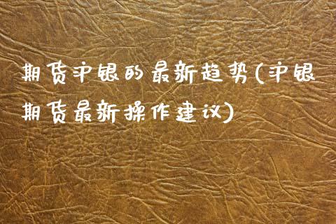 期货沪银的最新趋势(沪银期货最新操作建议) (https://www.njaxzs.com/) 期货直播间 第1张