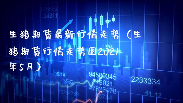 生猪期货最新行情走势（生猪期货行情走势图2021年5月） (https://www.njaxzs.com/) 期货直播间 第1张