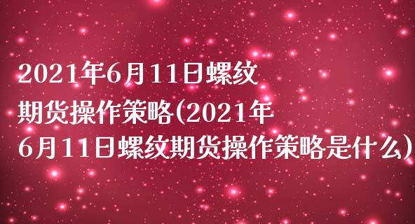 2021年6月11日螺纹期货操作策略(2021年6月11日螺纹期货操作策略是什么) (https://www.njaxzs.com/) 黄金期货 第1张