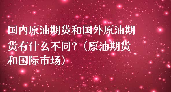 国内原油期货和国外原油期货有什么不同?（原油期货和国际市场） (https://www.njaxzs.com/) 期货直播间 第1张