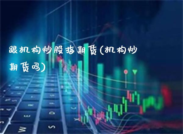 跟机构炒股指期货(机构炒期货吗) (https://www.njaxzs.com/) 期货行情 第1张