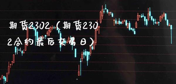 期货2302（期货2302合约最后交易日） (https://www.njaxzs.com/) 期货直播间 第1张