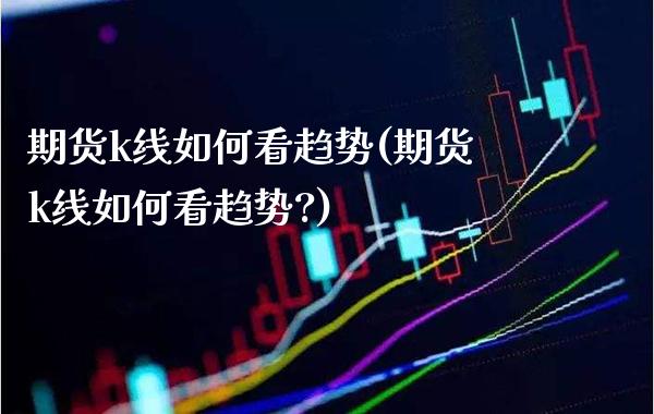期货k线如何看趋势(期货k线如何看趋势?) (https://www.njaxzs.com/) 期货直播间 第1张