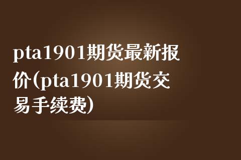 pta1901期货最新报价(pta1901期货交易手续费) (https://www.njaxzs.com/) 期货行情 第1张