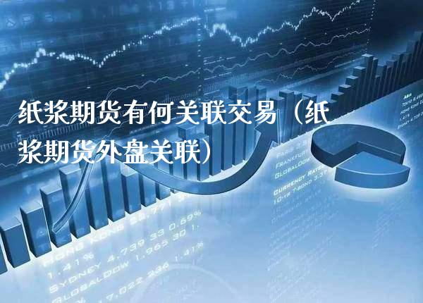 纸浆期货有何关联交易（纸浆期货外盘关联） (https://www.njaxzs.com/) 期货直播间 第1张