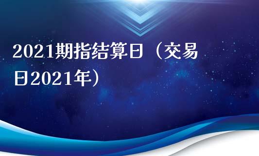 2021期指结算日（交易日2021年） (https://www.njaxzs.com/) 内盘期货 第1张
