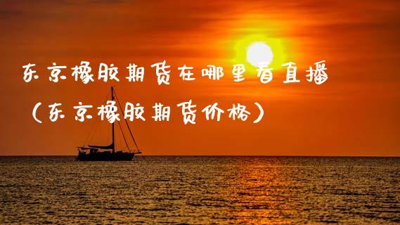 东京橡胶期货在哪里看直播（东京橡胶期货） (https://www.njaxzs.com/) 期货直播间 第1张