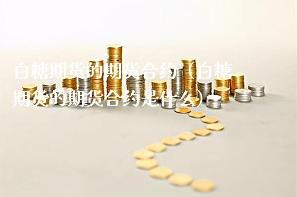 白糖期货的期货合约（白糖期货的期货合约是什么） (https://www.njaxzs.com/) 期货行情 第1张