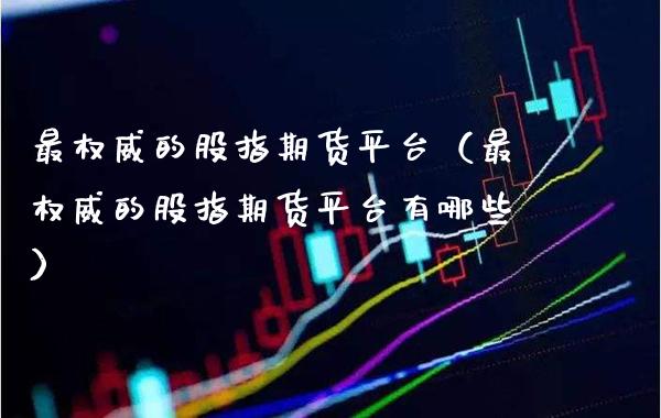 最权威的股指期货平台（最权威的股指期货平台有哪些） (https://www.njaxzs.com/) 期货行情 第1张