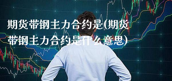 期货带钢主力合约是(期货带钢主力合约是什么意思) (https://www.njaxzs.com/) 期货直播间 第1张