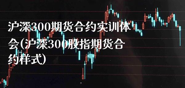 沪深300期货合约实训体会(沪深300股指期货合约样式) (https://www.njaxzs.com/) 期货行情 第1张