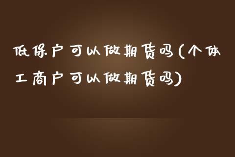 低保户可以做期货吗(个体户可以做期货吗) (https://www.njaxzs.com/) 期货开户 第1张