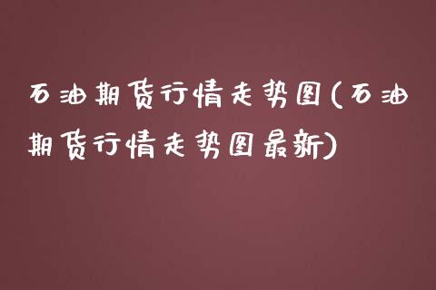 石油期货行情走势图(石油期货行情走势图最新) (https://www.njaxzs.com/) 期货行情 第1张