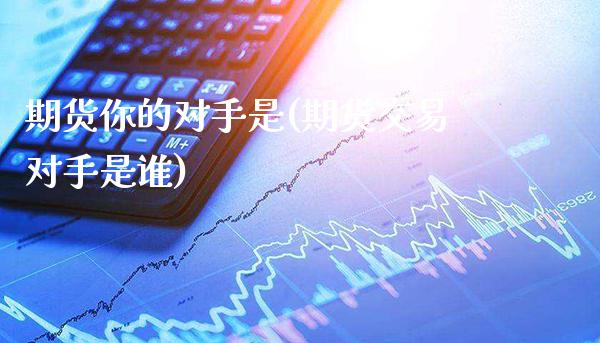期货你的对手是(期货交易对手是谁) (https://www.njaxzs.com/) 期货直播间 第1张