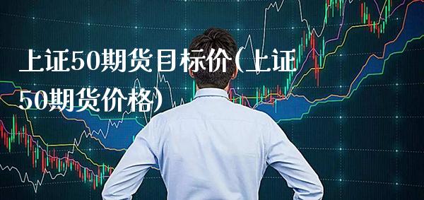 上证50期货目标价(上证50期货) (https://www.njaxzs.com/) 期货直播间 第1张
