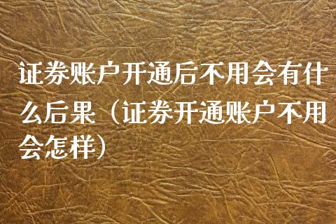 证券账户开通后不用会有什么后果（证券开通账户不用会怎样） (https://www.njaxzs.com/) 期货直播间 第1张