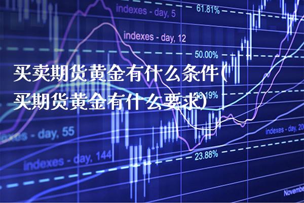 买卖期货黄金有什么条件(买期货黄金有什么要求) (https://www.njaxzs.com/) 原油期货 第1张
