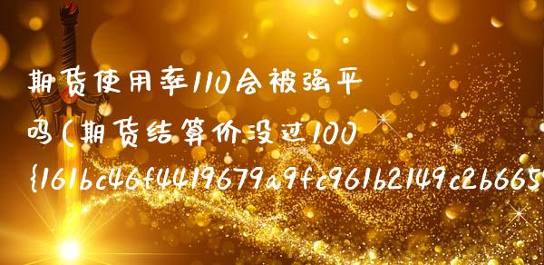 期货使用率110会被强平吗(期货结算价没过100%会被强平吗) (https://www.njaxzs.com/) 内盘期货 第1张