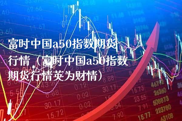 富时中国a50指数期货 行情（富时中国a50指数期货行情英为财情） (https://www.njaxzs.com/) 黄金期货 第1张