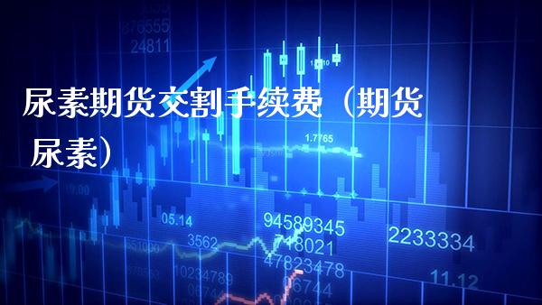 尿素期货交割手续费（期货 尿素） (https://www.njaxzs.com/) 期货直播间 第1张