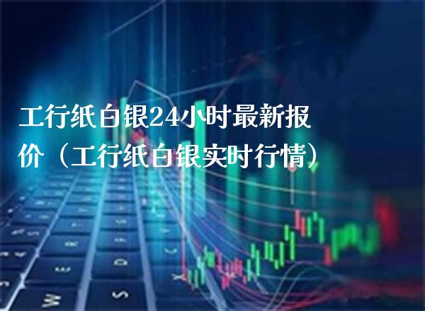 工行纸白银24小时最新报价（工行纸白银实时行情） (https://www.njaxzs.com/) 期货直播间 第1张