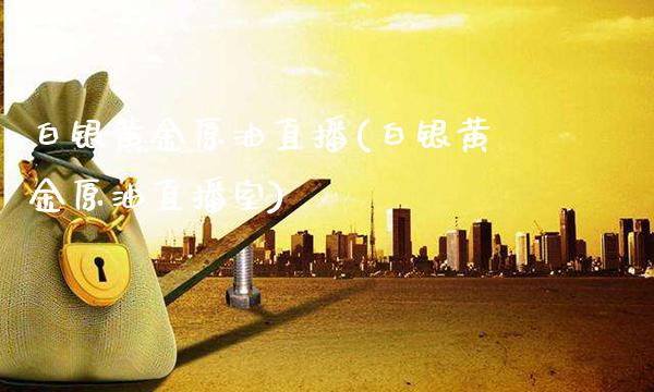 白银黄金原油直播(白银黄金原油直播室) (https://www.njaxzs.com/) 期货开户 第1张