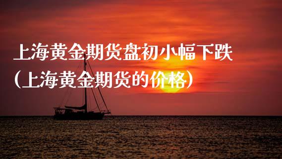 上海黄金期货盘初小幅下跌(上海黄金期货的) (https://www.njaxzs.com/) 期货直播间 第1张