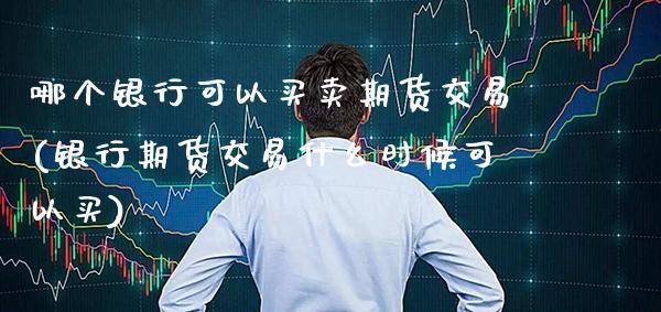 哪个银行可以买卖期货交易(银行期货交易什么时候可以买) (https://www.njaxzs.com/) 期货开户 第1张