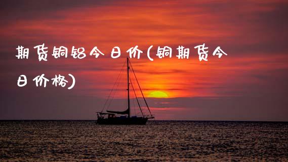 期货铜铝今日价(铜期货今日价格) (https://www.njaxzs.com/) 期货开户 第1张