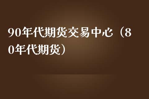 90年代期货交易中心（80年代期货） (https://www.njaxzs.com/) 黄金期货 第1张