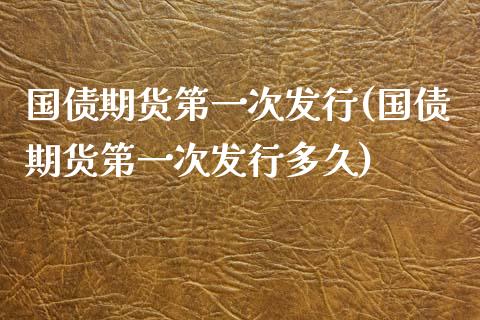 国债期货第一次发行(国债期货第一次发行多久) (https://www.njaxzs.com/) 期货直播间 第1张