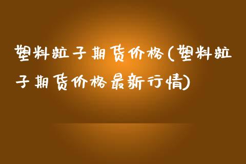 塑料粒子期货价格(塑料粒子期货价格最新行情) (https://www.njaxzs.com/) 黄金期货 第1张