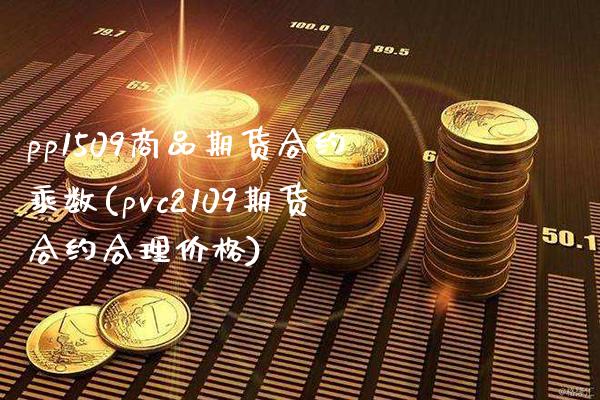 pp1509商品期货合约乘数(pvc2109期货合约合理价格) (https://www.njaxzs.com/) 期货投资 第1张