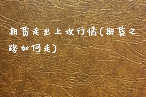 期货走出上攻行情(期货之路如何走) (https://www.njaxzs.com/) 黄金期货 第1张