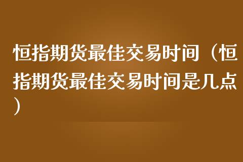 恒指期货最佳交易时间（恒指期货最佳交易时间是几点） (https://www.njaxzs.com/) 期货直播间 第1张