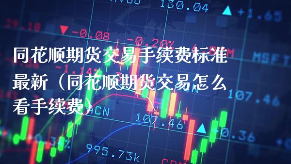 同花顺期货交易手续费标准最新（同花顺期货交易怎么看手续费） (https://www.njaxzs.com/) 期货直播间 第1张