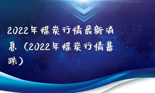 2022年煤炭行情最新消息（2022年煤炭行情暴跌） (https://www.njaxzs.com/) 内盘期货 第1张