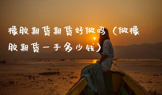 橡胶期货期货好做吗（做橡胶期货一手多少钱） (https://www.njaxzs.com/) 期货直播间 第1张